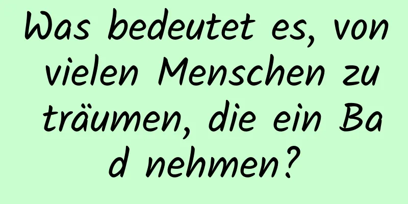 Was bedeutet es, von vielen Menschen zu träumen, die ein Bad nehmen?