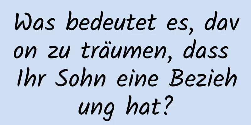 Was bedeutet es, davon zu träumen, dass Ihr Sohn eine Beziehung hat?