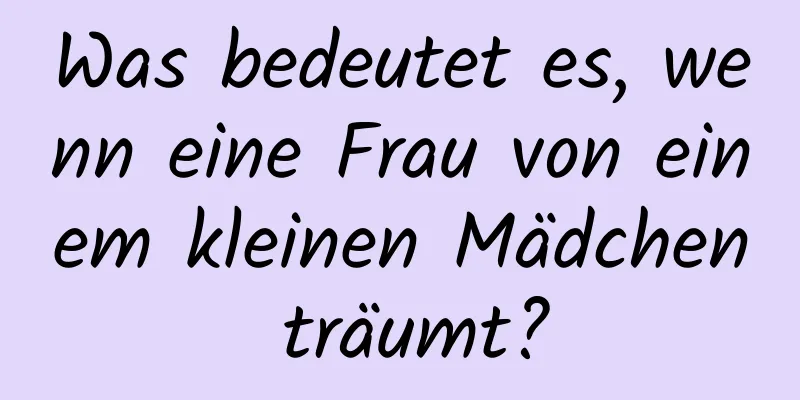 Was bedeutet es, wenn eine Frau von einem kleinen Mädchen träumt?