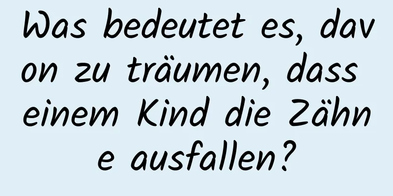 Was bedeutet es, davon zu träumen, dass einem Kind die Zähne ausfallen?