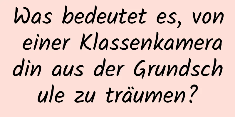 Was bedeutet es, von einer Klassenkameradin aus der Grundschule zu träumen?