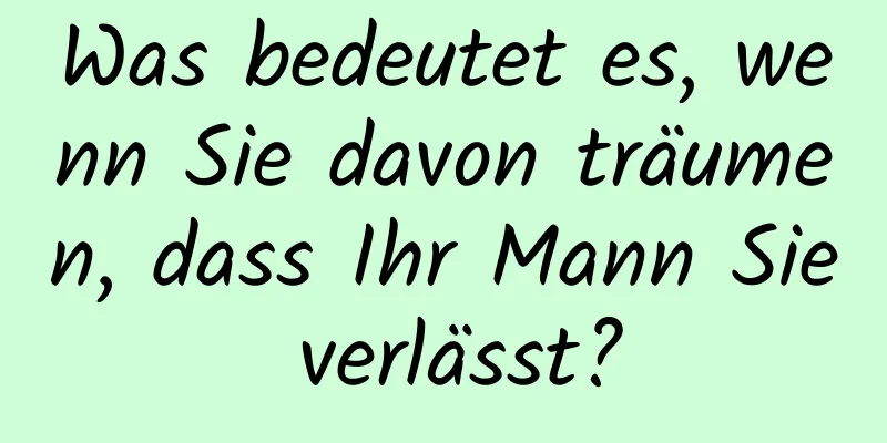 Was bedeutet es, wenn Sie davon träumen, dass Ihr Mann Sie verlässt?