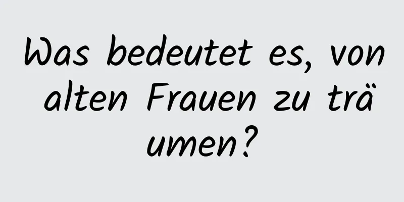 Was bedeutet es, von alten Frauen zu träumen?