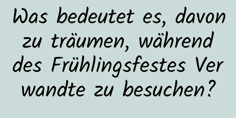 Was bedeutet es, davon zu träumen, während des Frühlingsfestes Verwandte zu besuchen?