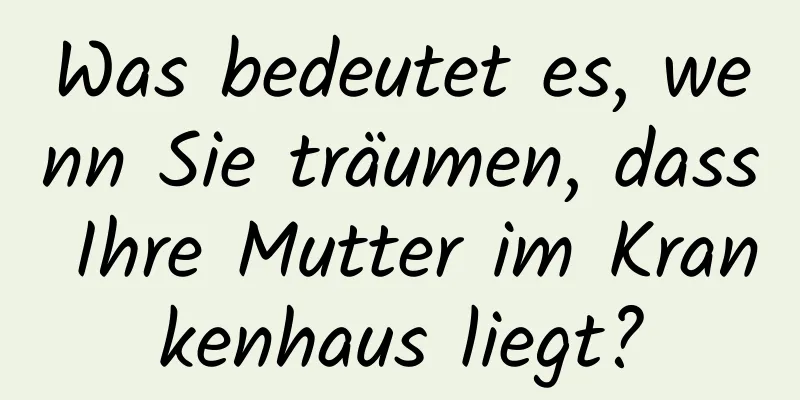 Was bedeutet es, wenn Sie träumen, dass Ihre Mutter im Krankenhaus liegt?