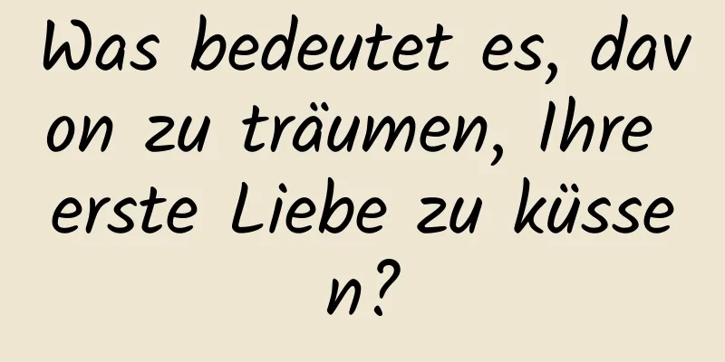 Was bedeutet es, davon zu träumen, Ihre erste Liebe zu küssen?