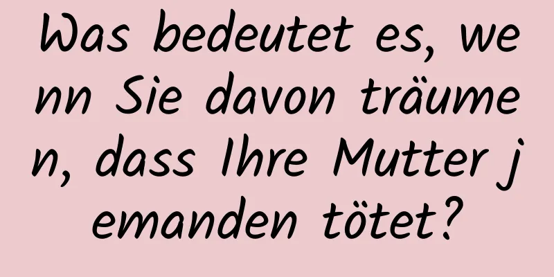 Was bedeutet es, wenn Sie davon träumen, dass Ihre Mutter jemanden tötet?