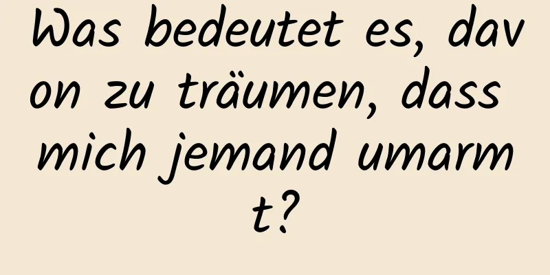 Was bedeutet es, davon zu träumen, dass mich jemand umarmt?