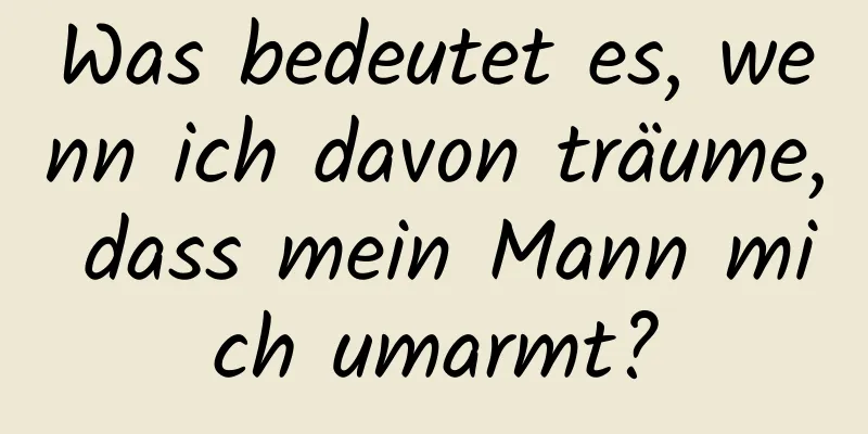 Was bedeutet es, wenn ich davon träume, dass mein Mann mich umarmt?