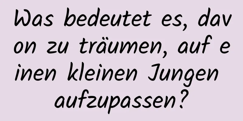 Was bedeutet es, davon zu träumen, auf einen kleinen Jungen aufzupassen?