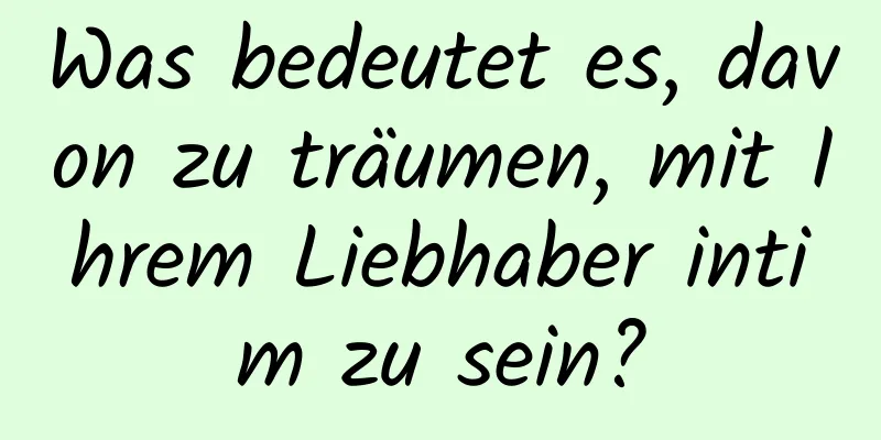 Was bedeutet es, davon zu träumen, mit Ihrem Liebhaber intim zu sein?