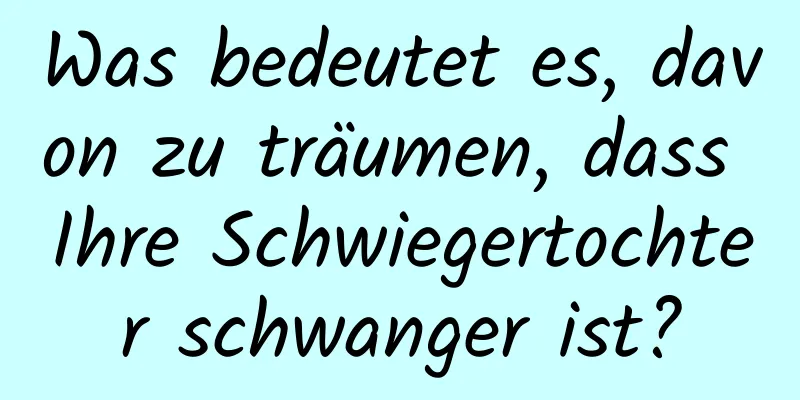 Was bedeutet es, davon zu träumen, dass Ihre Schwiegertochter schwanger ist?