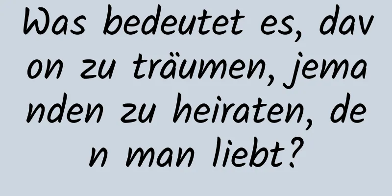 Was bedeutet es, davon zu träumen, jemanden zu heiraten, den man liebt?