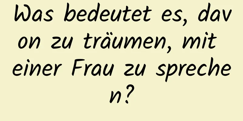 Was bedeutet es, davon zu träumen, mit einer Frau zu sprechen?