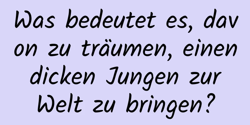 Was bedeutet es, davon zu träumen, einen dicken Jungen zur Welt zu bringen?