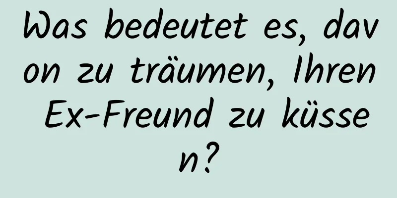 Was bedeutet es, davon zu träumen, Ihren Ex-Freund zu küssen?