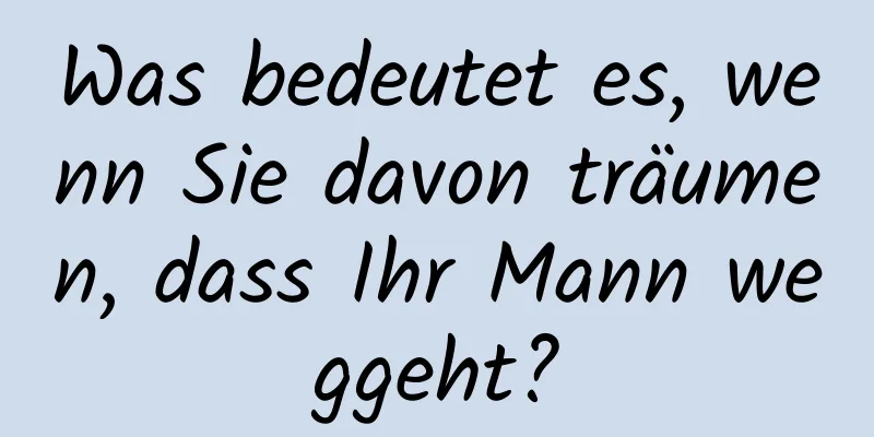 Was bedeutet es, wenn Sie davon träumen, dass Ihr Mann weggeht?