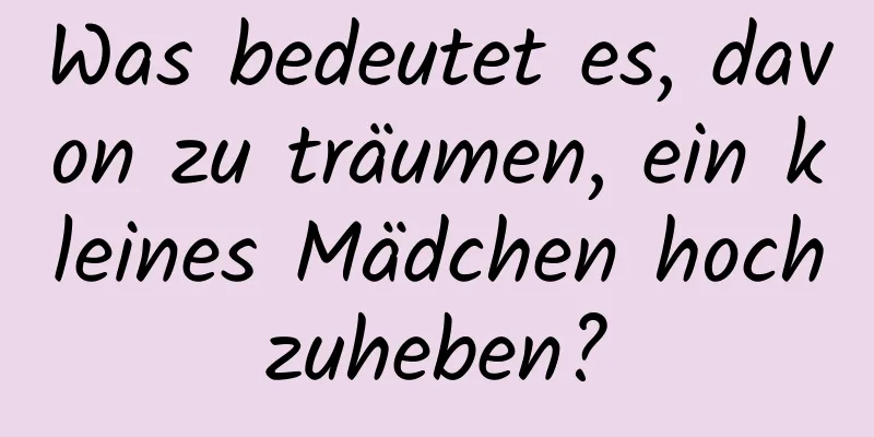 Was bedeutet es, davon zu träumen, ein kleines Mädchen hochzuheben?