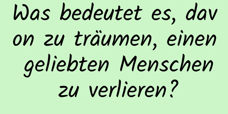 Was bedeutet es, davon zu träumen, einen geliebten Menschen zu verlieren?