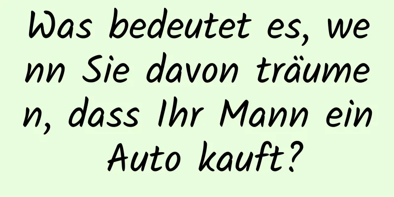 Was bedeutet es, wenn Sie davon träumen, dass Ihr Mann ein Auto kauft?