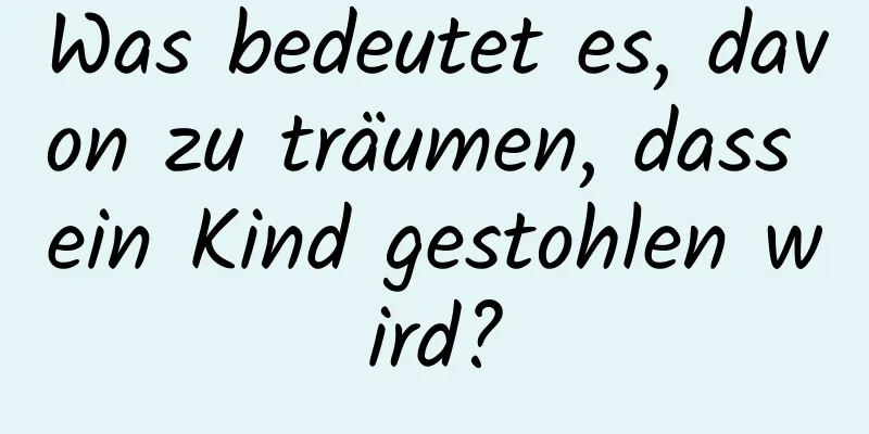 Was bedeutet es, davon zu träumen, dass ein Kind gestohlen wird?