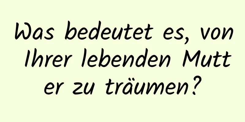 Was bedeutet es, von Ihrer lebenden Mutter zu träumen?