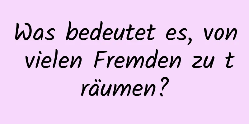 Was bedeutet es, von vielen Fremden zu träumen?