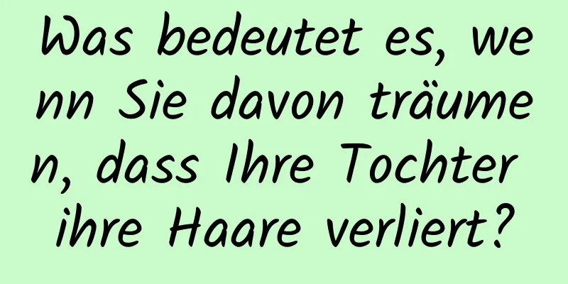 Was bedeutet es, wenn Sie davon träumen, dass Ihre Tochter ihre Haare verliert?