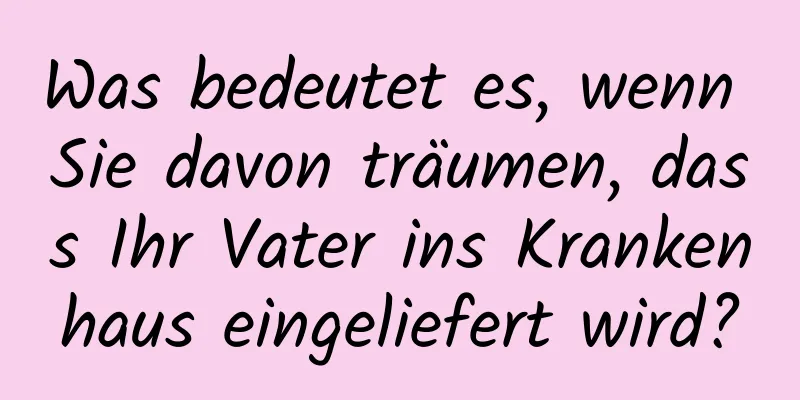 Was bedeutet es, wenn Sie davon träumen, dass Ihr Vater ins Krankenhaus eingeliefert wird?