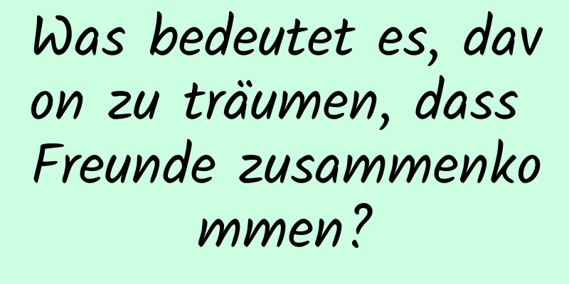 Was bedeutet es, davon zu träumen, dass Freunde zusammenkommen?