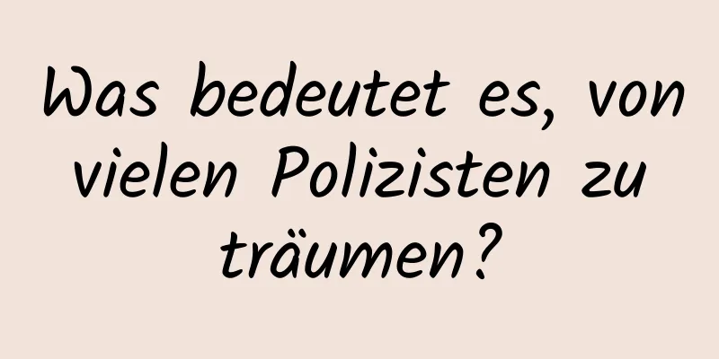 Was bedeutet es, von vielen Polizisten zu träumen?