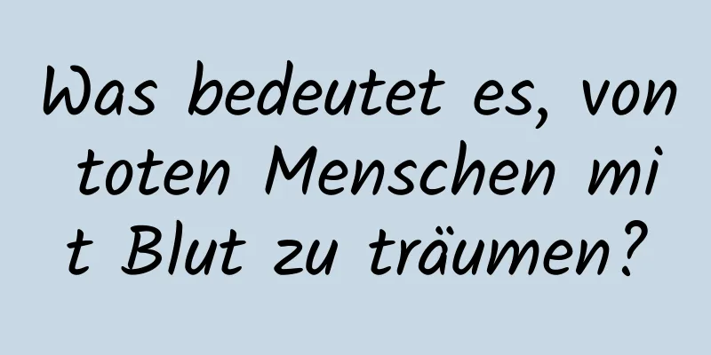 Was bedeutet es, von toten Menschen mit Blut zu träumen?