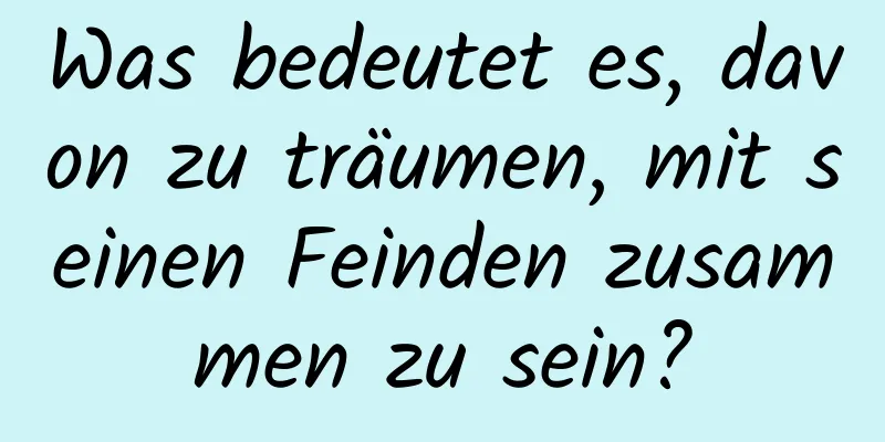 Was bedeutet es, davon zu träumen, mit seinen Feinden zusammen zu sein?