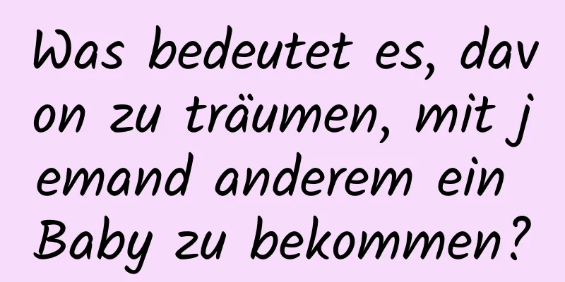 Was bedeutet es, davon zu träumen, mit jemand anderem ein Baby zu bekommen?