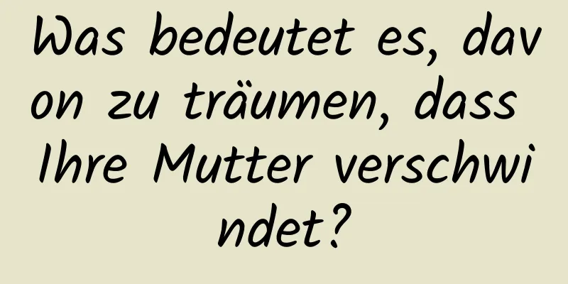 Was bedeutet es, davon zu träumen, dass Ihre Mutter verschwindet?