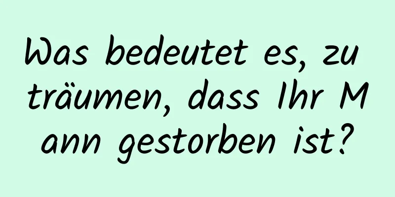 Was bedeutet es, zu träumen, dass Ihr Mann gestorben ist?