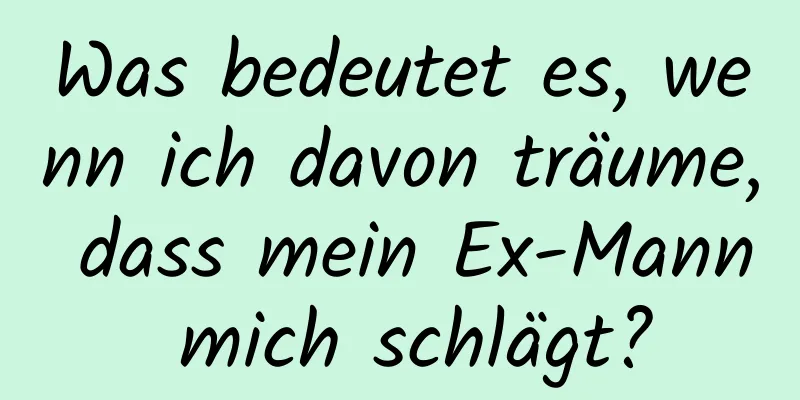 Was bedeutet es, wenn ich davon träume, dass mein Ex-Mann mich schlägt?