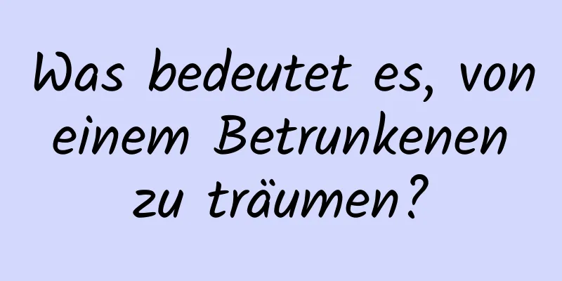 Was bedeutet es, von einem Betrunkenen zu träumen?