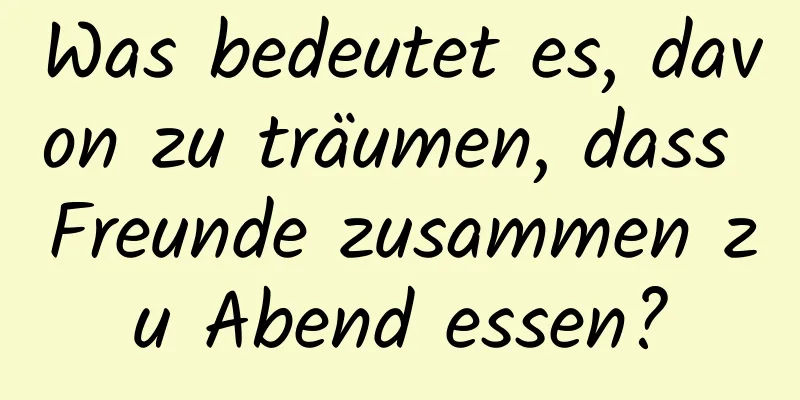 Was bedeutet es, davon zu träumen, dass Freunde zusammen zu Abend essen?