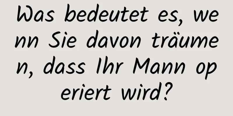 Was bedeutet es, wenn Sie davon träumen, dass Ihr Mann operiert wird?