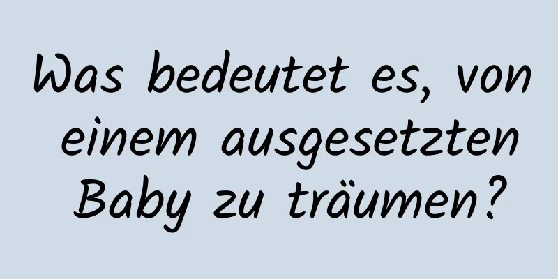 Was bedeutet es, von einem ausgesetzten Baby zu träumen?