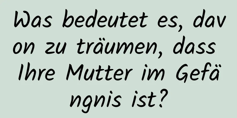 Was bedeutet es, davon zu träumen, dass Ihre Mutter im Gefängnis ist?