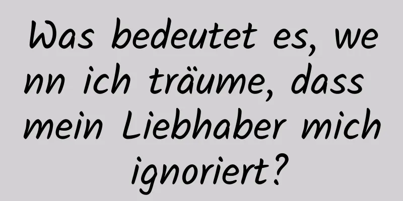 Was bedeutet es, wenn ich träume, dass mein Liebhaber mich ignoriert?