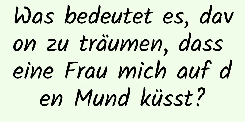 Was bedeutet es, davon zu träumen, dass eine Frau mich auf den Mund küsst?