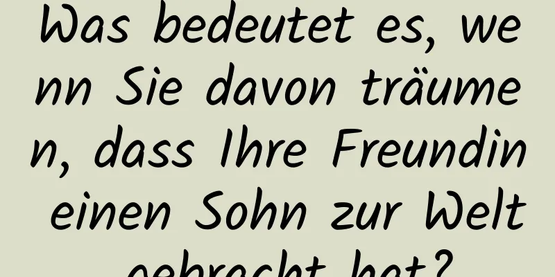 Was bedeutet es, wenn Sie davon träumen, dass Ihre Freundin einen Sohn zur Welt gebracht hat?