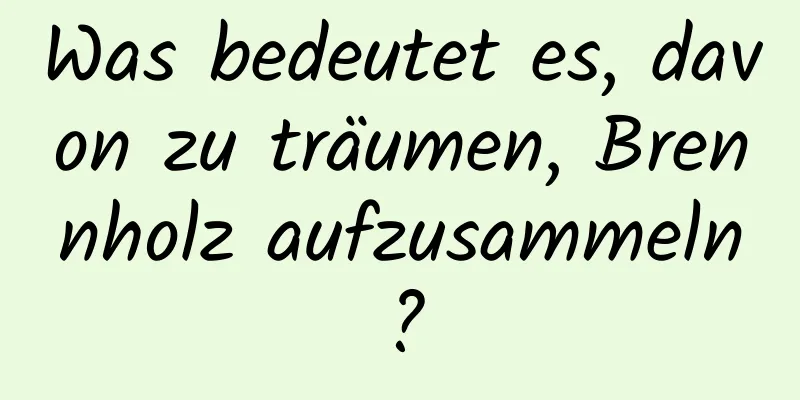 Was bedeutet es, davon zu träumen, Brennholz aufzusammeln?