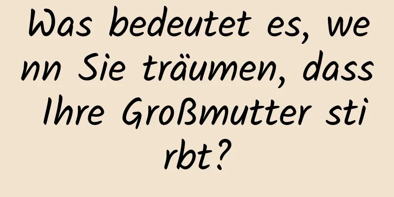 Was bedeutet es, wenn Sie träumen, dass Ihre Großmutter stirbt?