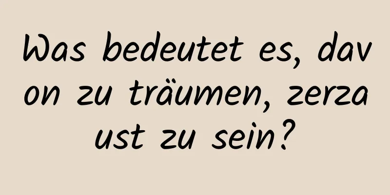 Was bedeutet es, davon zu träumen, zerzaust zu sein?