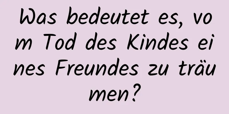 Was bedeutet es, vom Tod des Kindes eines Freundes zu träumen?