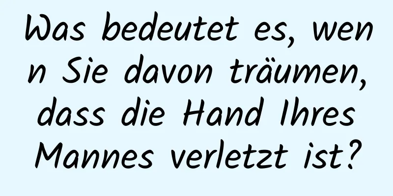 Was bedeutet es, wenn Sie davon träumen, dass die Hand Ihres Mannes verletzt ist?